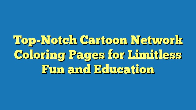 Top-Notch Cartoon Network Coloring Pages for Limitless Fun and Education