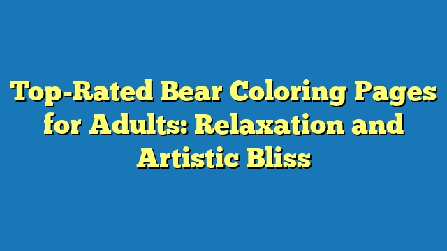 Top-Rated Bear Coloring Pages for Adults: Relaxation and Artistic Bliss