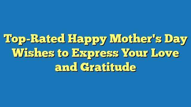 Top-Rated Happy Mother's Day Wishes to Express Your Love and Gratitude