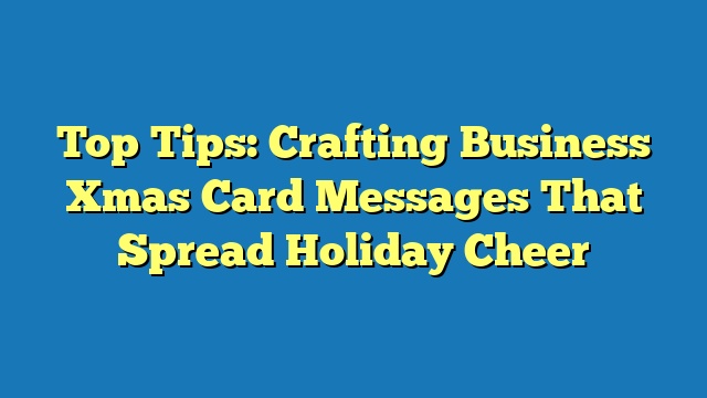 Top Tips: Crafting Business Xmas Card Messages That Spread Holiday Cheer