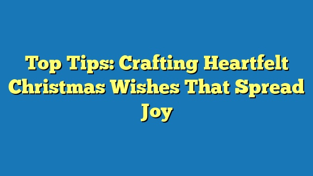 Top Tips: Crafting Heartfelt Christmas Wishes That Spread Joy