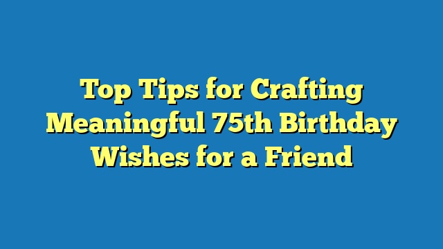 Top Tips for Crafting Meaningful 75th Birthday Wishes for a Friend