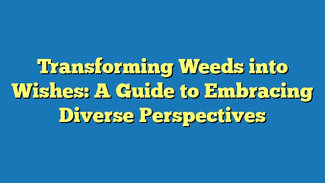 Transforming Weeds into Wishes: A Guide to Embracing Diverse Perspectives