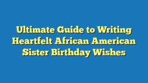 Ultimate Guide to Writing Heartfelt African American Sister Birthday Wishes