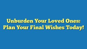 Unburden Your Loved Ones: Plan Your Final Wishes Today!