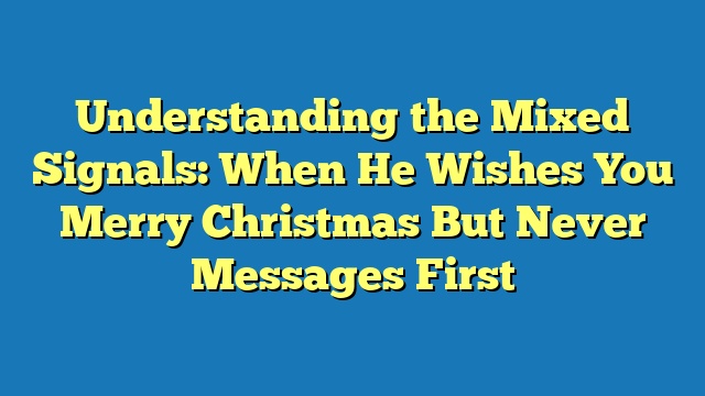 Understanding the Mixed Signals: When He Wishes You Merry Christmas But Never Messages First