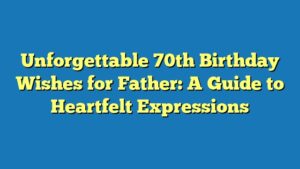 Unforgettable 70th Birthday Wishes for Father: A Guide to Heartfelt Expressions