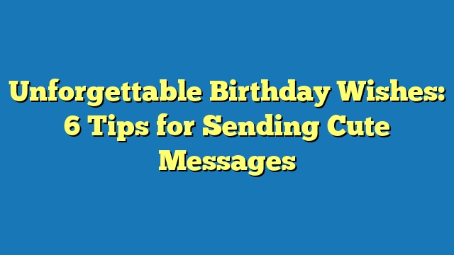 Unforgettable Birthday Wishes: 6 Tips for Sending Cute Messages