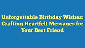Unforgettable Birthday Wishes: Crafting Heartfelt Messages for Your Best Friend