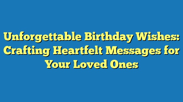 Unforgettable Birthday Wishes: Crafting Heartfelt Messages for Your Loved Ones