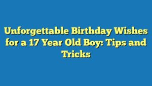 Unforgettable Birthday Wishes for a 17 Year Old Boy: Tips and Tricks
