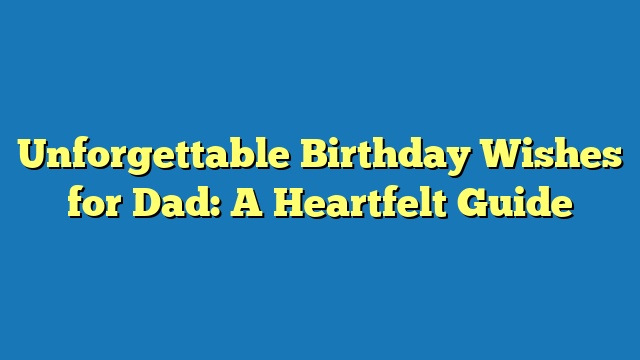 Unforgettable Birthday Wishes for Dad: A Heartfelt Guide