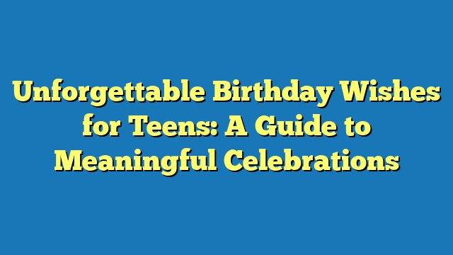 Unforgettable Birthday Wishes for Teens: A Guide to Meaningful Celebrations