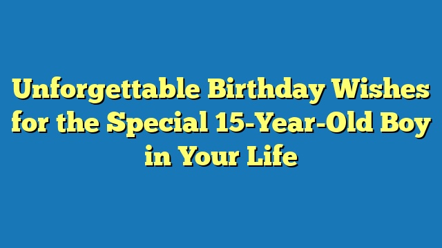 Unforgettable Birthday Wishes for the Special 15-Year-Old Boy in Your Life