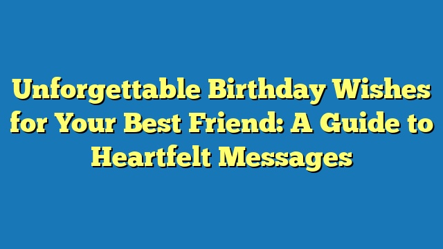 Unforgettable Birthday Wishes for Your Best Friend: A Guide to Heartfelt Messages