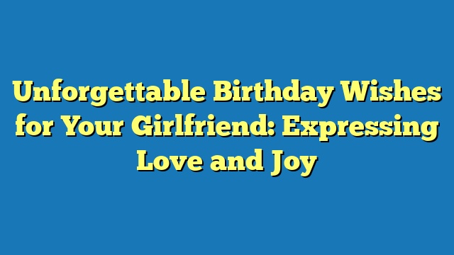 Unforgettable Birthday Wishes for Your Girlfriend: Expressing Love and Joy