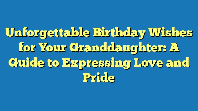 Unforgettable Birthday Wishes for Your Granddaughter: A Guide to Expressing Love and Pride