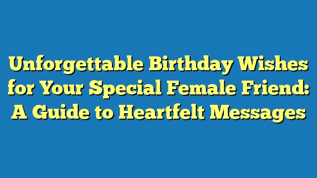 Unforgettable Birthday Wishes for Your Special Female Friend: A Guide to Heartfelt Messages