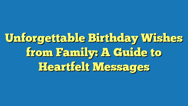 Unforgettable Birthday Wishes from Family: A Guide to Heartfelt Messages