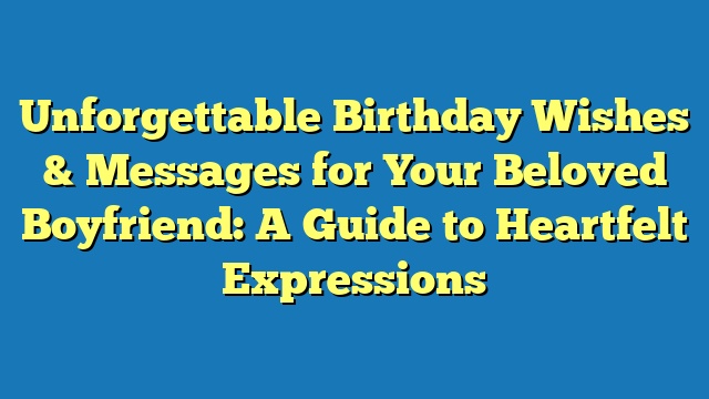 Unforgettable Birthday Wishes & Messages for Your Beloved Boyfriend: A Guide to Heartfelt Expressions