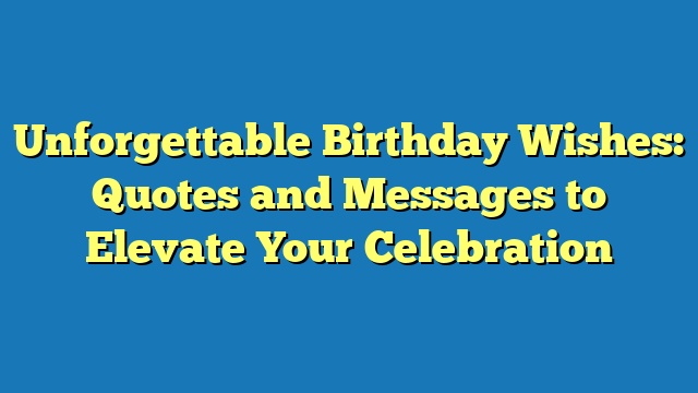 Unforgettable Birthday Wishes: Quotes and Messages to Elevate Your Celebration