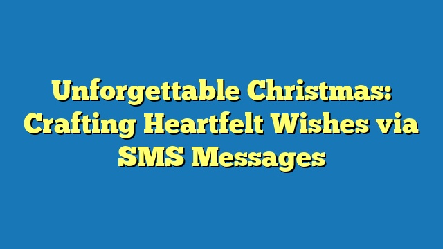 Unforgettable Christmas: Crafting Heartfelt Wishes via SMS Messages