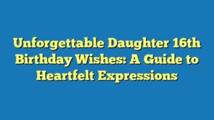 Unforgettable Daughter 16th Birthday Wishes: A Guide to Heartfelt Expressions