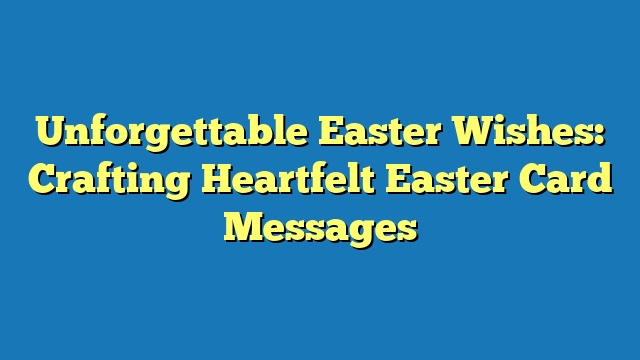 Unforgettable Easter Wishes: Crafting Heartfelt Easter Card Messages