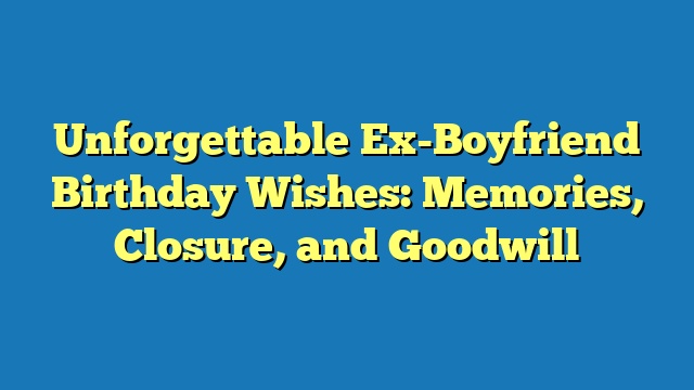 Unforgettable Ex-Boyfriend Birthday Wishes: Memories, Closure, and Goodwill