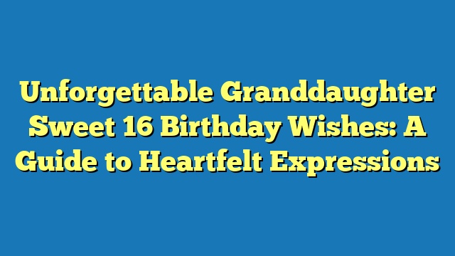 Unforgettable Granddaughter Sweet 16 Birthday Wishes: A Guide to Heartfelt Expressions