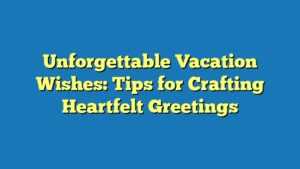 Unforgettable Vacation Wishes: Tips for Crafting Heartfelt Greetings