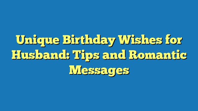 Unique Birthday Wishes for Husband: Tips and Romantic Messages