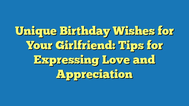 Unique Birthday Wishes for Your Girlfriend: Tips for Expressing Love and Appreciation