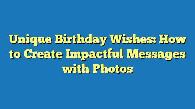 Unique Birthday Wishes: How to Create Impactful Messages with Photos