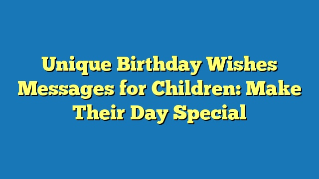 Unique Birthday Wishes Messages for Children: Make Their Day Special