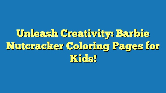 Unleash Creativity: Barbie Nutcracker Coloring Pages for Kids!