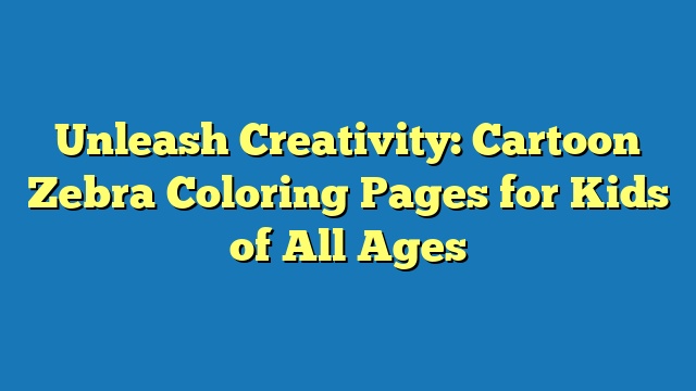 Unleash Creativity: Cartoon Zebra Coloring Pages for Kids of All Ages