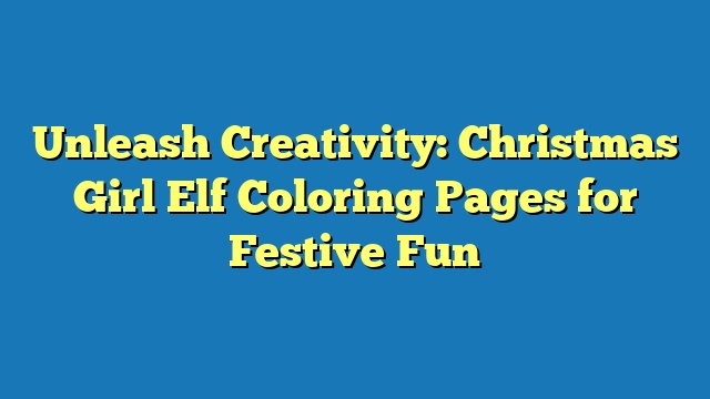 Unleash Creativity: Christmas Girl Elf Coloring Pages for Festive Fun