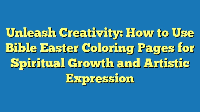 Unleash Creativity: How to Use Bible Easter Coloring Pages for Spiritual Growth and Artistic Expression