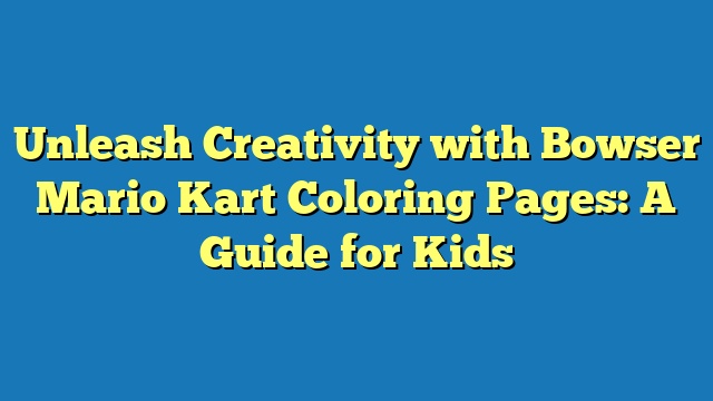 Unleash Creativity with Bowser Mario Kart Coloring Pages: A Guide for Kids