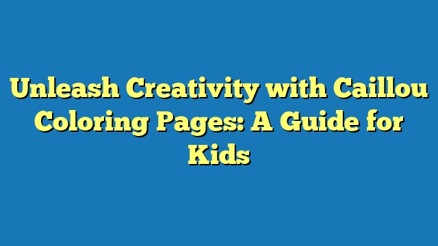 Unleash Creativity with Caillou Coloring Pages: A Guide for Kids