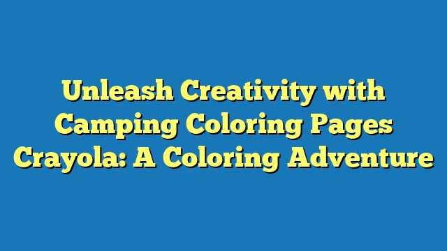 Unleash Creativity with Camping Coloring Pages Crayola: A Coloring Adventure