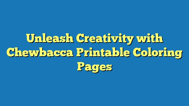 Unleash Creativity with Chewbacca Printable Coloring Pages