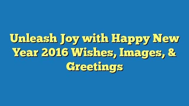 Unleash Joy with Happy New Year 2016 Wishes, Images, & Greetings