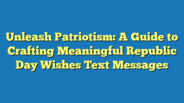 Unleash Patriotism: A Guide to Crafting Meaningful Republic Day Wishes Text Messages