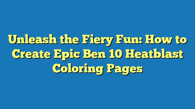 Unleash the Fiery Fun: How to Create Epic Ben 10 Heatblast Coloring Pages