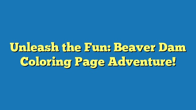 Unleash the Fun: Beaver Dam Coloring Page Adventure!