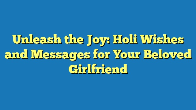 Unleash the Joy: Holi Wishes and Messages for Your Beloved Girlfriend