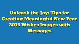 Unleash the Joy: Tips for Creating Meaningful New Year 2013 Wishes Images with Messages