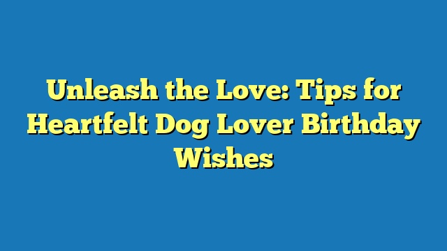 Unleash the Love: Tips for Heartfelt Dog Lover Birthday Wishes